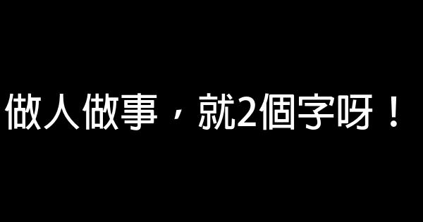 做人做事，就2個字呀！ 0 (0)