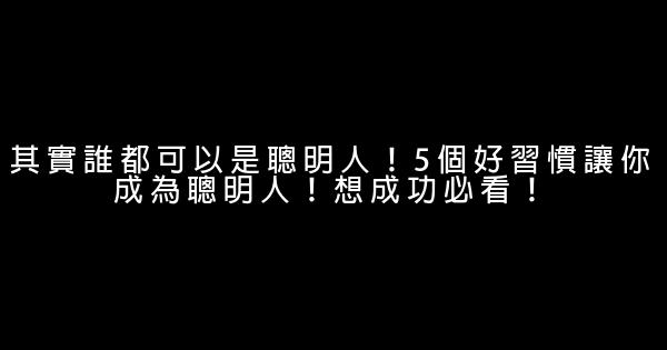 其實誰都可以是聰明人！5個好習慣讓你成為聰明人！想成功必看！ 0 (0)