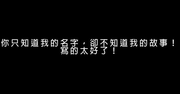 你只知道我的名字，卻不知道我的故事！寫的太好了！ 0 (0)