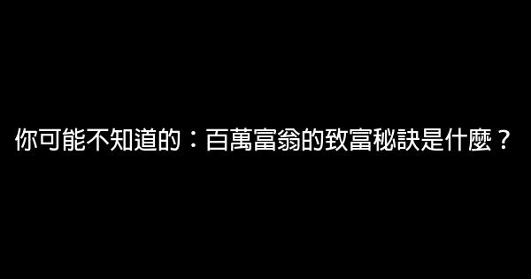 你可能不知道的：百萬富翁的致富秘訣是什麼？ 0 (0)