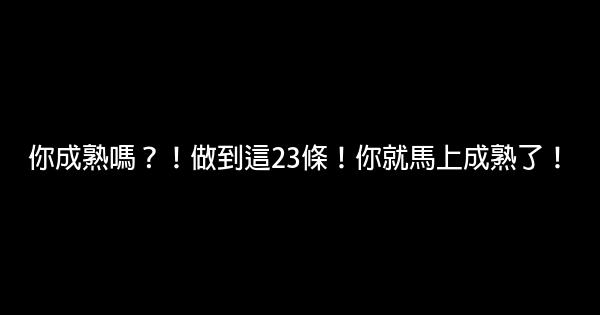 你成熟嗎？！做到這23條！你就馬上成熟了！ 0 (0)