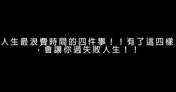 人生最浪費時間的四件事！！有了這四樣，會讓你過失敗人生！！ 0 (0)