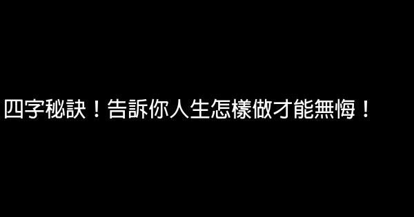 四字秘訣！告訴你人生怎樣做才能無悔！ 0 (0)