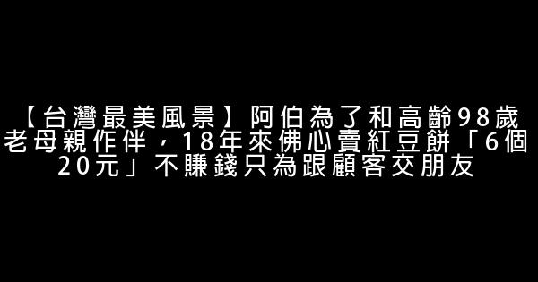 【台灣最美風景】阿伯為了和高齡98歲老母親作伴，18年來佛心賣紅豆餅「6個20元」不賺錢只為跟顧客交朋友 0 (0)