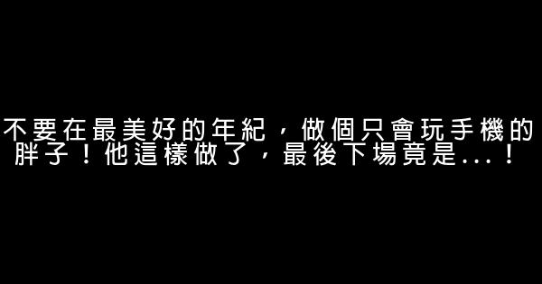 不要在最美好的年紀，做個只會玩手機的胖子！他這樣做了，最後下場竟是…！ 0 (0)