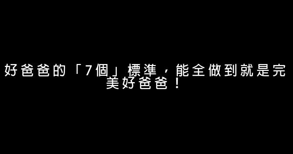 好爸爸的「7個」標準，能全做到就是完美好爸爸！ 0 (0)