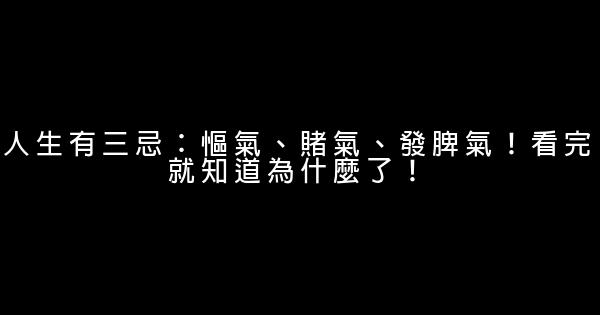 人生有三忌：慪氣、賭氣、發脾氣！看完就知道為什麼了！ 0 (0)