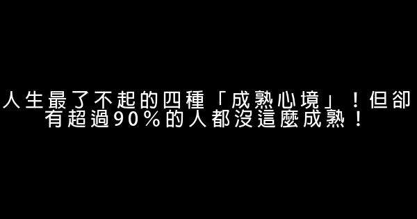 人生最了不起的四種「成熟心境」！但卻有超過90％的人都沒這麼成熟！ 0 (0)