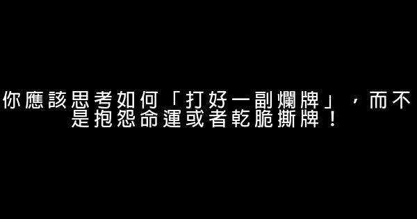 你應該思考如何「打好一副爛牌」，而不是抱怨命運或者乾脆撕牌！ 0 (0)