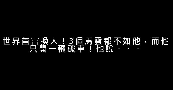 世界首富換人！3個馬雲都不如他，而他只開一輛破車！他說．．． 0 (0)