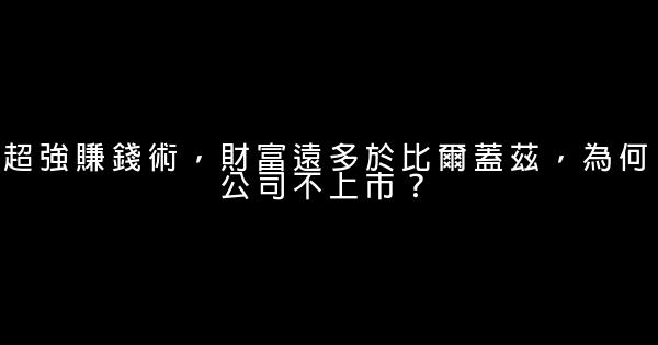 超強賺錢術，財富遠多於比爾蓋茲，為何公司不上市？ 0 (0)