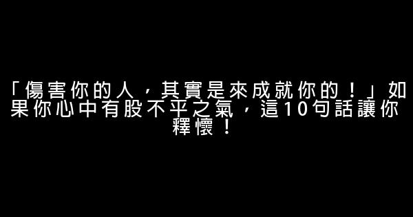 「傷害你的人，其實是來成就你的！」如果你心中有股不平之氣，這10句話讓你釋懷！ 0 (0)