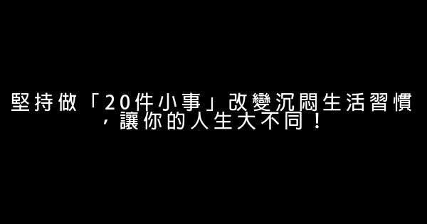 堅持做「20件小事」改變沉悶生活習慣，讓你的人生大不同！ 0 (0)