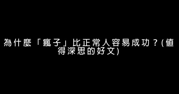 為什麼「瘋子」比正常人容易成功？(值得深思的好文) 0 (0)