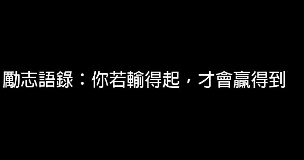 勵志語錄：你若輸得起，才會贏得到 0 (0)