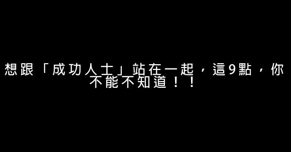 想跟「成功人士」站在一起，這9點，你不能不知道！！ 0 (0)