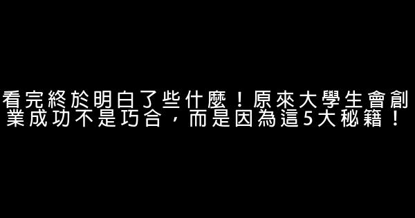 看完終於明白了些什麼！原來大學生會創業成功不是巧合，而是因為這5大秘籍！ 0 (0)