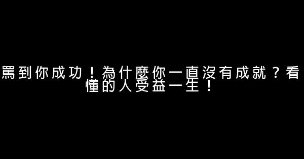 罵到你成功！為什麼你一直沒有成就？看懂的人受益一生！ 0 (0)