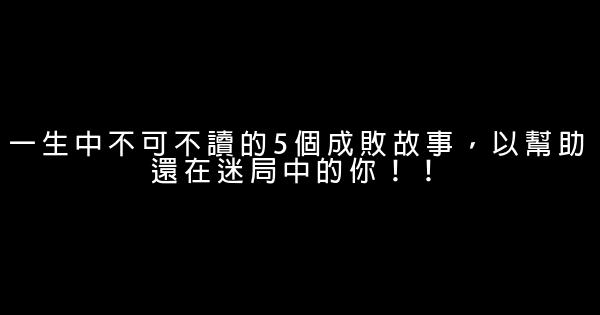 一生中不可不讀的5個成敗故事，以幫助還在迷局中的你！！ 0 (0)