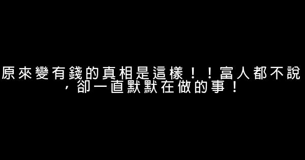 原來變有錢的真相是這樣！！富人都不說，卻一直默默在做的事！ 0 (0)