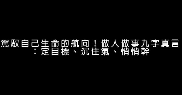 駕馭自己生命的航向！做人做事九字真言：定目標、沉住氣、悄悄幹 0 (0)