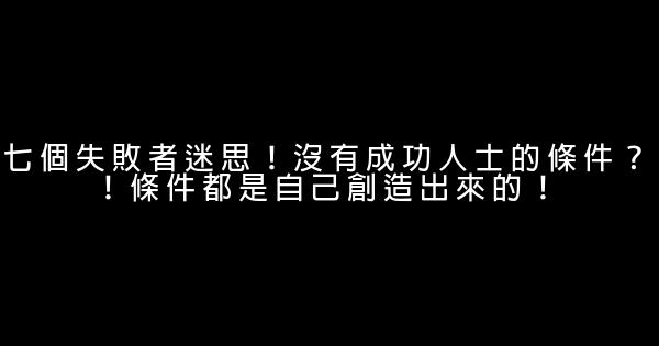 七個失敗者迷思！沒有成功人士的條件？！條件都是自己創造出來的！ 0 (0)