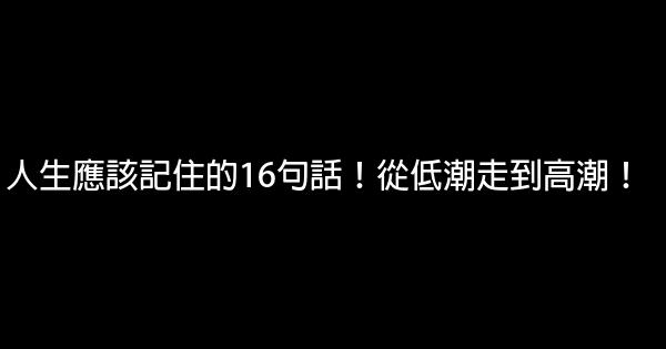 人生應該記住的16句話！從低潮走到高潮！ 0 (0)