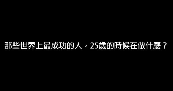 那些世界上最成功的人，25歲的時候在做什麼？ 0 (0)