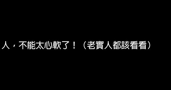 人，不能太心軟了！（老實人都該看看） 0 (0)