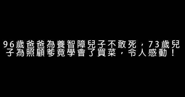 96歲爸爸為養智障兒子不敢死，73歲兒子為照顧爹竟學會了買菜，令人感動！ 0 (0)