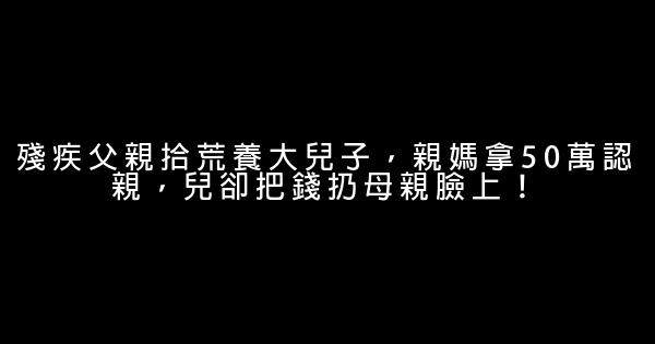 殘疾父親拾荒養大兒子，親媽拿50萬認親，兒卻把錢扔母親臉上！ 0 (0)