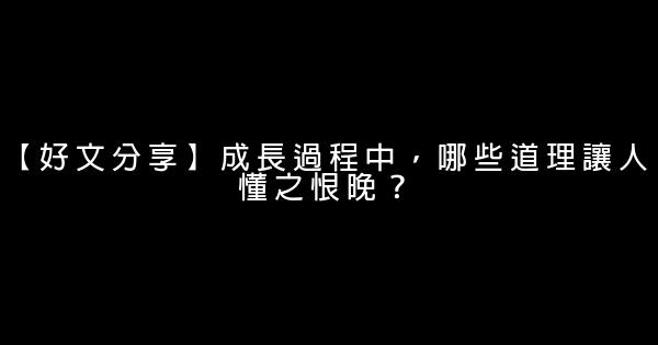 【好文分享】成長過程中，哪些道理讓人懂之恨晚？ 0 (0)