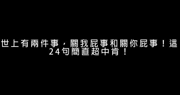 世上有兩件事，關我屁事和關你屁事！這24句簡直超中肯！ 0 (0)