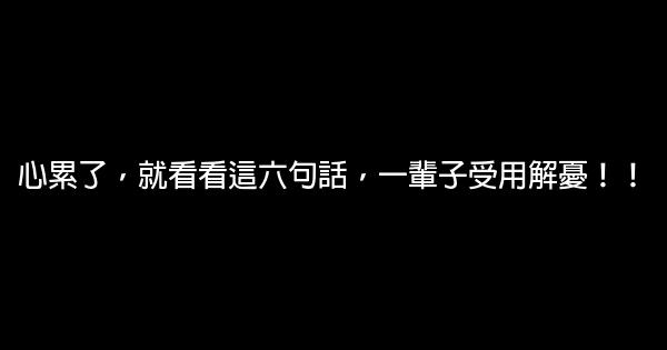 心累了，就看看這六句話，一輩子受用解憂！！ 0 (0)