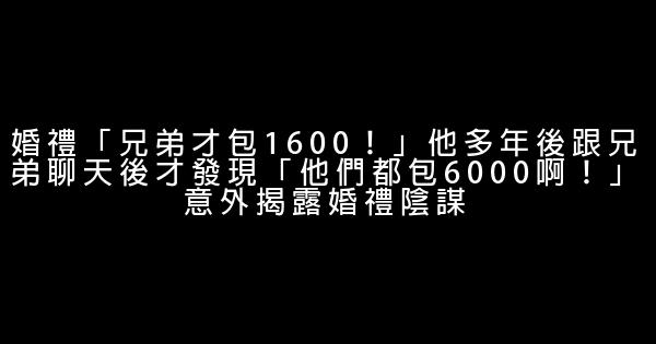 婚禮「兄弟才包1600！」他多年後跟兄弟聊天後才發現「他們都包6000啊！」意外揭露婚禮陰謀 1