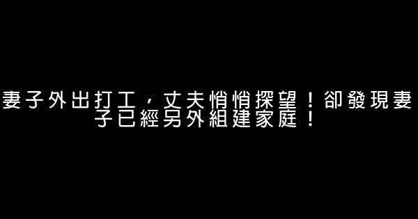 妻子外出打工，丈夫悄悄探望！卻發現妻子已經另外組建家庭！ 0 (0)